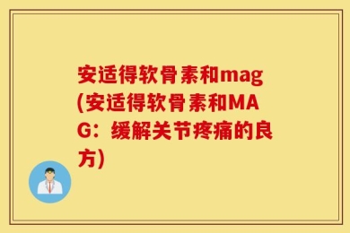 安适得软骨素和mag(安适得软骨素和MAG：缓解关节疼痛的良方)