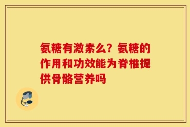 氨糖有激素么？氨糖的作用和功效能为脊椎提供骨骼营养吗