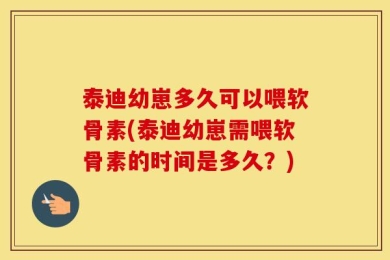 泰迪幼崽多久可以喂软骨素(泰迪幼崽需喂软骨素的时间是多久？)