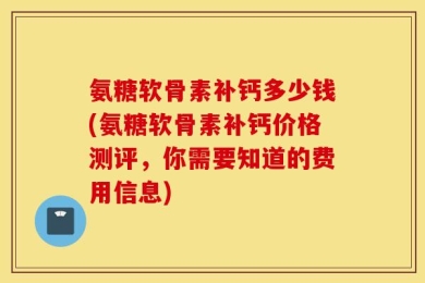 氨糖软骨素补钙多少钱(氨糖软骨素补钙价格测评，你需要知道的费用信息)