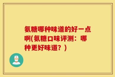氨糖哪种味道的好一点啊(氨糖口味评测：哪种更好味道？)