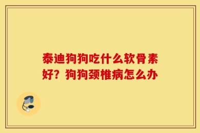 泰迪狗狗吃什么软骨素好？狗狗颈椎病怎么办