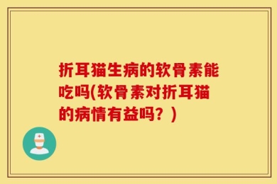 折耳猫生病的软骨素能吃吗(软骨素对折耳猫的病情有益吗？)