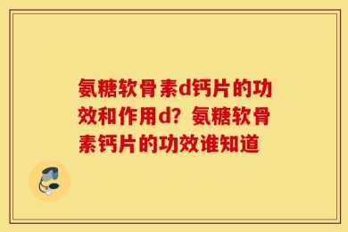 氨糖软骨素d钙片的功效和作用d？氨糖软骨素钙片的功效谁知道