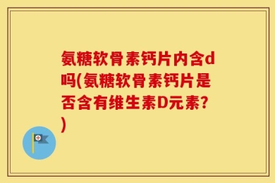 氨糖软骨素钙片内含d吗(氨糖软骨素钙片是否含有维生素D元素？)