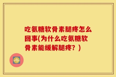吃氨糖软骨素腿疼怎么回事(为什么吃氨糖软骨素能缓解腿疼？)
