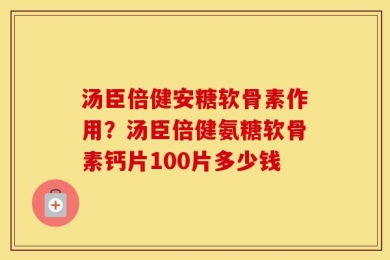 汤臣倍健安糖软骨素作用？汤臣倍健氨糖软骨素钙片100片多少钱