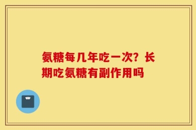 氨糖每几年吃一次？长期吃氨糖有副作用吗
