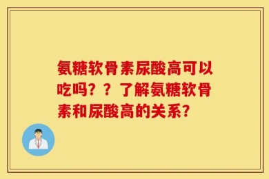 氨糖软骨素尿酸高可以吃吗？？了解氨糖软骨素和尿酸高的关系？