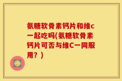 氨糖软骨素钙片和维c一起吃吗(氨糖软骨素钙片可否与维C一同服用？)