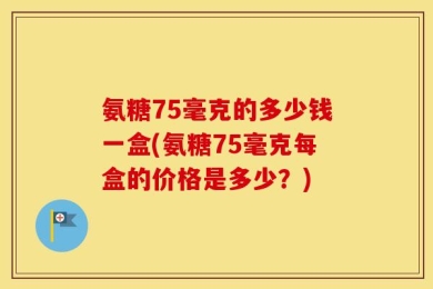 氨糖75毫克的多少钱一盒(氨糖75毫克每盒的价格是多少？)