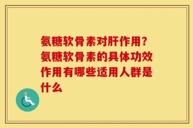 氨糖软骨素对肝作用？氨糖软骨素的具体功效作用有哪些适用人群是什么