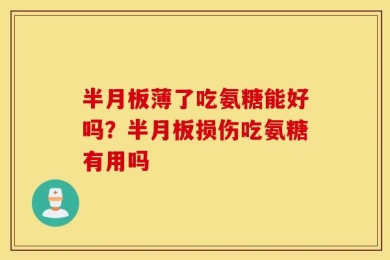 半月板薄了吃氨糖能好吗？半月板损伤吃氨糖有用吗