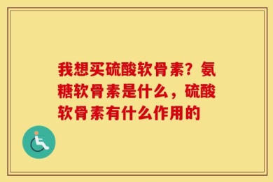 我想买硫酸软骨素？氨糖软骨素是什么，硫酸软骨素有什么作用的