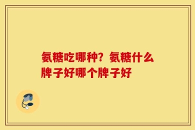 氨糖吃哪种？氨糖什么牌子好哪个牌子好