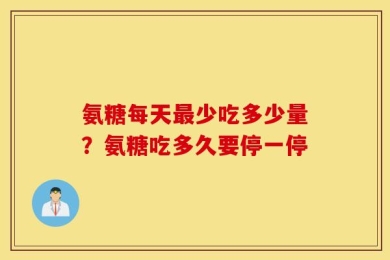 氨糖每天最少吃多少量？氨糖吃多久要停一停