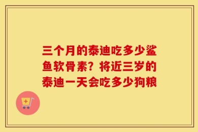 三个月的泰迪吃多少鲨鱼软骨素？将近三岁的泰迪一天会吃多少狗粮