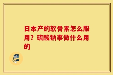 日本产的软骨素怎么服用？硫酸钠事做什么用的