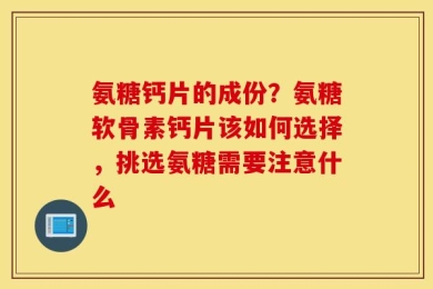 氨糖钙片的成份？氨糖软骨素钙片该如何选择，挑选氨糖需要注意什么