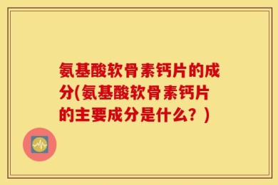 氨基酸软骨素钙片的成分(氨基酸软骨素钙片的主要成分是什么？)