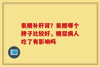 氨糖补肝肾？氨糖哪个牌子比较好，糖尿病人吃了有影响吗