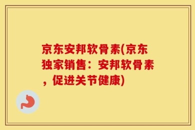京东安邦软骨素(京东独家销售：安邦软骨素，促进关节健康)
