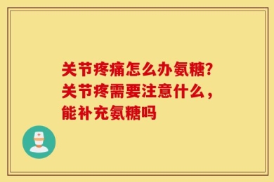关节疼痛怎么办氨糖？关节疼需要注意什么，能补充氨糖吗