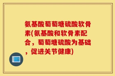 氨基酸萄萄塘硫酸软骨素(氨基酸和软骨素配合，萄萄塘硫酸为基础，促进关节健康)