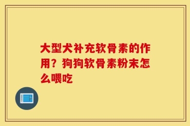 大型犬补充软骨素的作用？狗狗软骨素粉末怎么喂吃