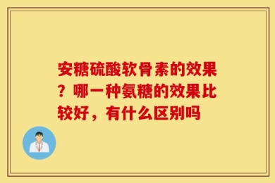 安糖硫酸软骨素的效果？哪一种氨糖的效果比较好，有什么区别吗