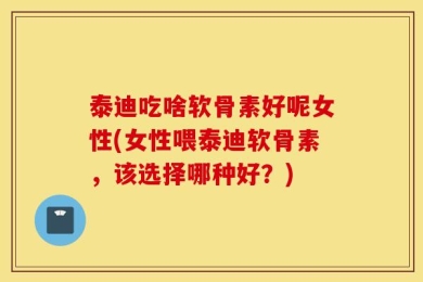 泰迪吃啥软骨素好呢女性(女性喂泰迪软骨素，该选择哪种好？)