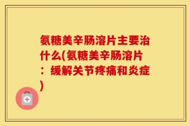 氨糖美辛肠溶片主要治什么(氨糖美辛肠溶片：缓解关节疼痛和炎症)
