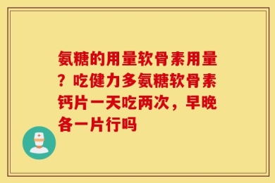 氨糖的用量软骨素用量？吃健力多氨糖软骨素钙片一天吃两次，早晚各一片行吗