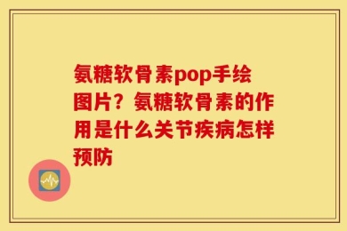氨糖软骨素pop手绘图片？氨糖软骨素的作用是什么关节疾病怎样预防