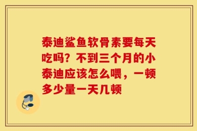 泰迪鲨鱼软骨素要每天吃吗？不到三个月的小泰迪应该怎么喂，一顿多少量一天几顿