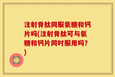 注射骨肽同服氨糖和钙片吗(注射骨肽可与氨糖和钙片同时服用吗？)