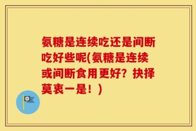 氨糖是连续吃还是间断吃好些呢(氨糖是连续或间断食用更好？抉择莫衷一是！)