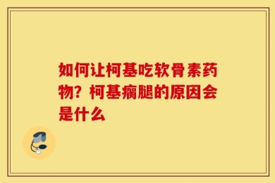 如何让柯基吃软骨素药物？柯基瘸腿的原因会是什么