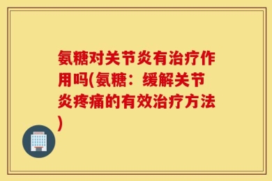 氨糖对关节炎有治疗作用吗(氨糖：缓解关节炎疼痛的有效治疗方法)