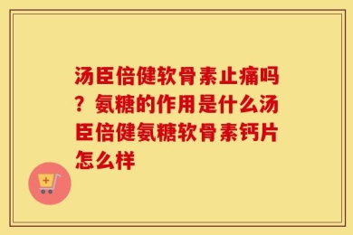 汤臣倍健软骨素止痛吗？氨糖的作用是什么汤臣倍健氨糖软骨素钙片怎么样