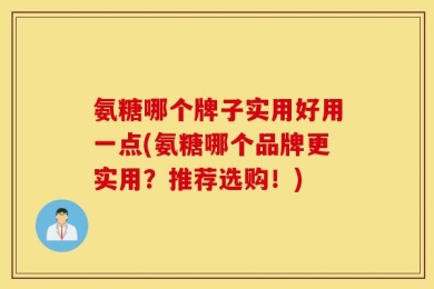 氨糖哪个牌子实用好用一点(氨糖哪个品牌更实用？推荐选购！)