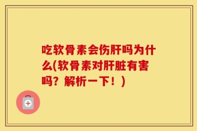 吃软骨素会伤肝吗为什么(软骨素对肝脏有害吗？解析一下！)