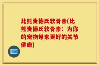 比熊麦德氏软骨素(比熊麦德氏软骨素：为你的宠物带来更好的关节健康)