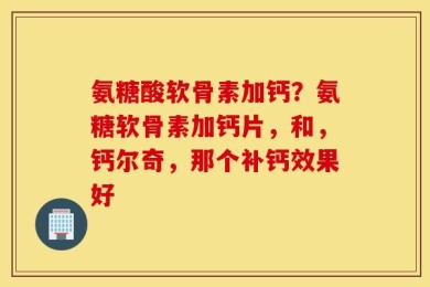 氨糖酸软骨素加钙？氨糖软骨素加钙片，和，钙尔奇，那个补钙效果好
