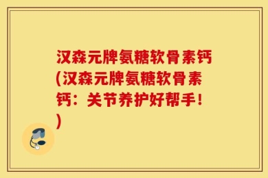 汉森元牌氨糖软骨素钙(汉森元牌氨糖软骨素钙：关节养护好帮手！)