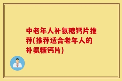 中老年人补氨糖钙片推荐(推荐适合老年人的补氨糖钙片)