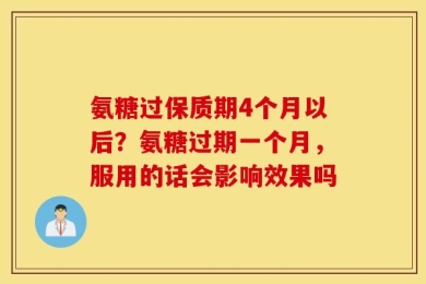 氨糖过保质期4个月以后？氨糖过期一个月，服用的话会影响效果吗