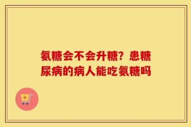 氨糖会不会升糖？患糖尿病的病人能吃氨糖吗