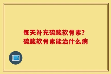 每天补充硫酸软骨素？硫酸软骨素能治什么病