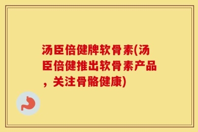 汤臣倍健牌软骨素(汤臣倍健推出软骨素产品，关注骨骼健康)
